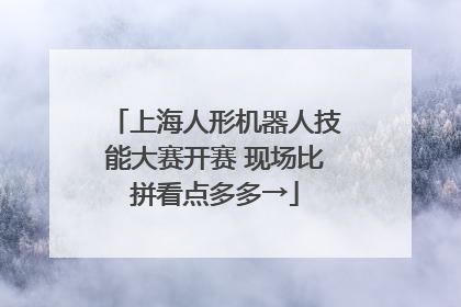 上海人形机器人技能大赛开赛 现场比拼看点多多→