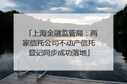 上海金融监管局：两家信托公司不动产信托登记同步成功落地