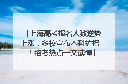 上海高考报名人数逆势上涨，多校宣布本科扩招！招考热点一文读懂