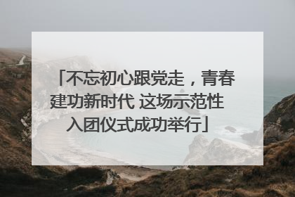 不忘初心跟党走，青春建功新时代 这场示范性入团仪式成功举行