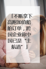 不断拿下高附加值船舶订单，跨国企业称中国已是“主航道”