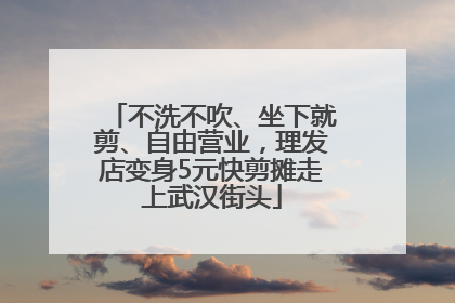 不洗不吹、坐下就剪、自由营业，理发店变身5元快剪摊走上武汉街头