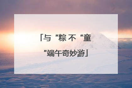 与“粽 不“童“端午奇妙游