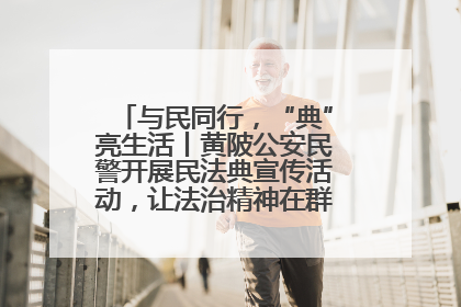 与民同行，“典”亮生活丨黄陂公安民警开展民法典宣传活动，让法治精神在群众心中落地生根