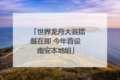 世界龙舟大赛擂鼓在即 今年首设南安本地组