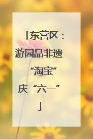 东营区：游园品非遗 “淘宝”庆“六一”