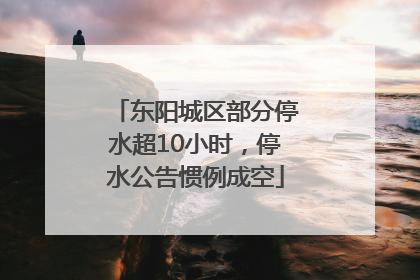 东阳城区部分停水超10小时，停水公告惯例成空
