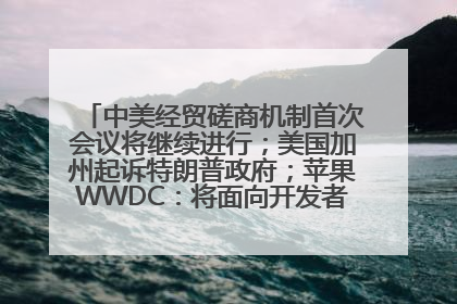 中美经贸磋商机制首次会议将继续进行；美国加州起诉特朗普政府；苹果WWDC：将面向开发者推出苹果智能模型；中办、国办发文，事关民生丨每经早参
