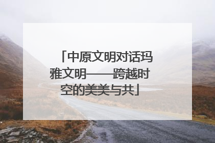 中原文明对话玛雅文明——跨越时空的美美与共