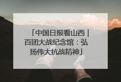 中国日报看山西｜百团大战纪念馆：弘扬伟大抗战精神