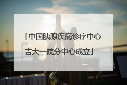 中国胰腺疾病诊疗中心吉大一院分中心成立