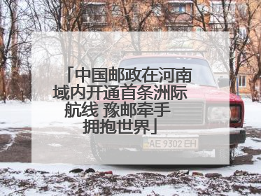 中国邮政在河南域内开通首条洲际航线 豫邮牵手 拥抱世界