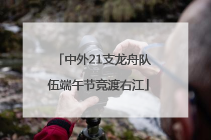 中外21支龙舟队伍端午节竞渡右江