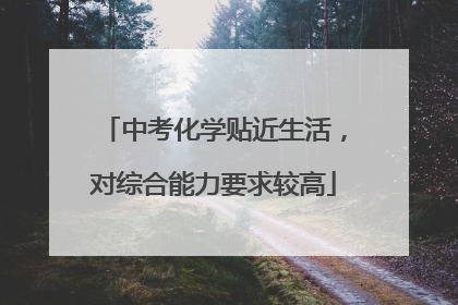 中考化学贴近生活，对综合能力要求较高