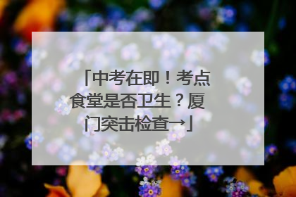 中考在即！考点食堂是否卫生？厦门突击检查→