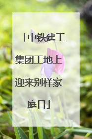 中铁建工集团工地上迎来别样家庭日