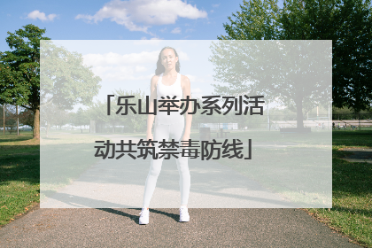 乐山举办系列活动共筑禁毒防线