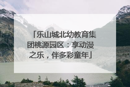 乐山城北幼教育集团桃源园区：享动漫之乐，伴多彩童年