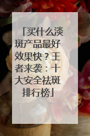 买什么淡斑产品最好效果快？王者来袭：十大安全祛斑排行榜