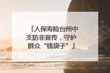 人保寿险台州中支防非宣传，守护群众“钱袋子”