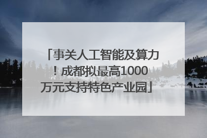 事关人工智能及算力！成都拟最高1000万元支持特色产业园