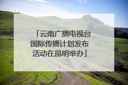 云南广播电视台国际传播计划发布活动在昆明举办