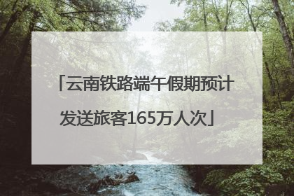 云南铁路端午假期预计发送旅客165万人次