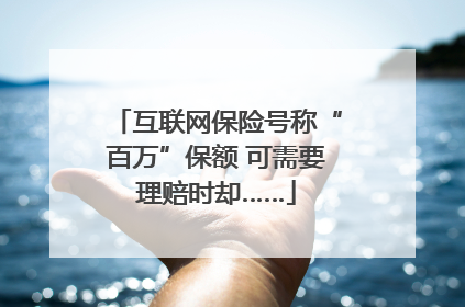 互联网保险号称“百万”保额 可需要理赔时却……