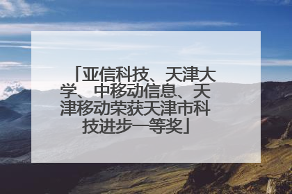 亚信科技、天津大学、中移动信息、天津移动荣获天津市科技进步一等奖