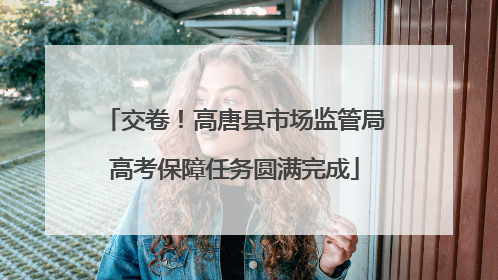 交卷！高唐县市场监管局高考保障任务圆满完成