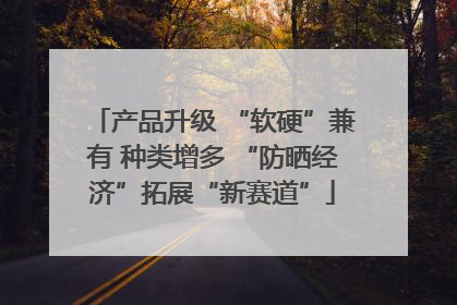 产品升级 “软硬”兼有 种类增多 “防晒经济”拓展“新赛道”