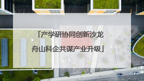 产学研协同创新沙龙 舟山科企共谋产业升级