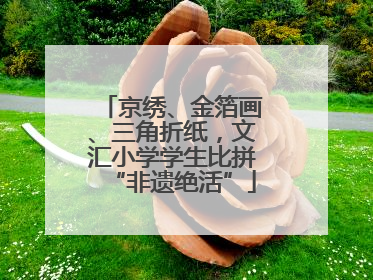 京绣、金箔画、三角折纸，文汇小学学生比拼“非遗绝活”