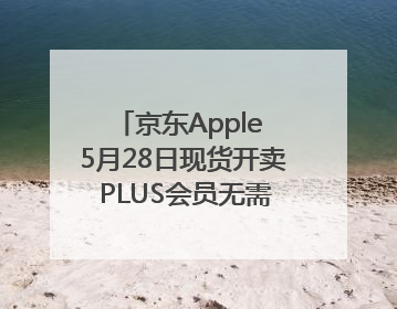 京东Apple 5月28日现货开卖 PLUS会员无需凑单先打9折再叠618优惠