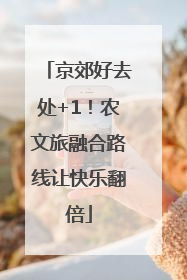 京郊好去处+1！农文旅融合路线让快乐翻倍