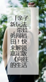 亲子新玩法，带娃勇闯稻田！快来解锁嘉定版《向往的生活》