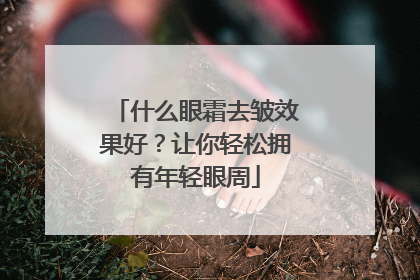 什么眼霜去皱效果好？让你轻松拥有年轻眼周