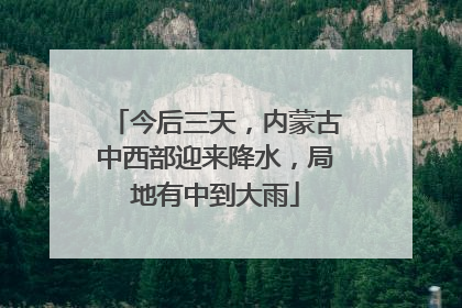 今后三天，内蒙古中西部迎来降水，局地有中到大雨
