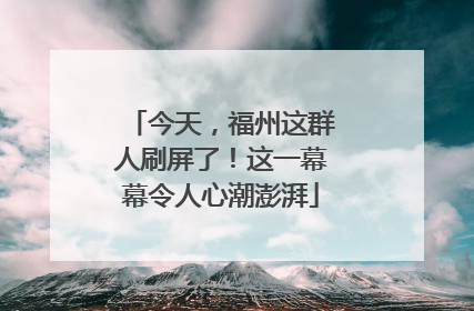 今天，福州这群人刷屏了！这一幕幕令人心潮澎湃