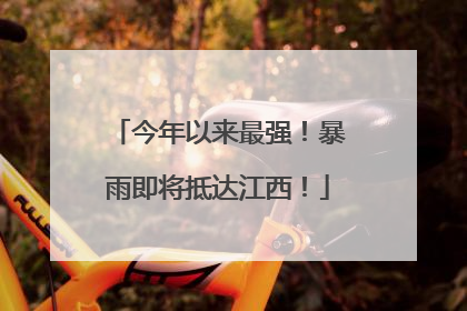 今年以来最强！暴雨即将抵达江西！