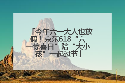今年六一大人也放假！京东618“六一惊喜日”陪“大小孩”一起过节