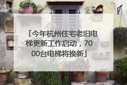 今年杭州住宅老旧电梯更新工作启动，7000台电梯将换新