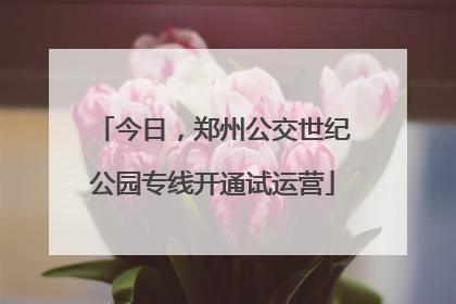 今日，郑州公交世纪公园专线开通试运营