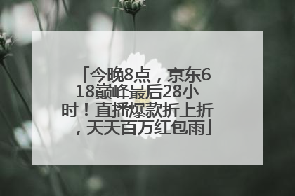 今晚8点，京东618巅峰最后28小时！直播爆款折上折，天天百万红包雨