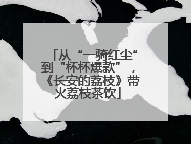从“一骑红尘”到“杯杯爆款”，《长安的荔枝》带火荔枝茶饮