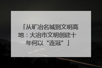 从矿冶名城到文明高地：大冶市文明创建十年何以“连冠”
