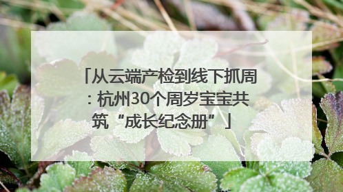 从云端产检到线下抓周：杭州30个周岁宝宝共筑“成长纪念册”