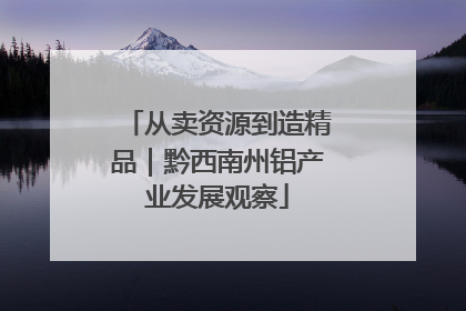 从卖资源到造精品｜黔西南州铝产业发展观察