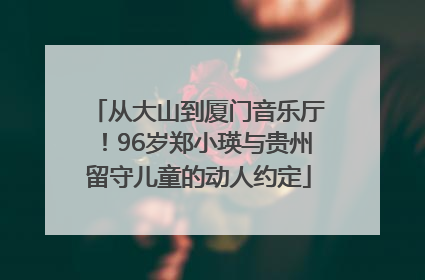 从大山到厦门音乐厅！96岁郑小瑛与贵州留守儿童的动人约定