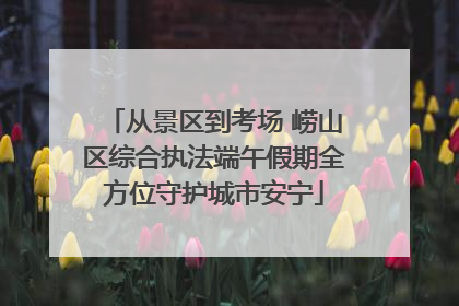 从景区到考场 崂山区综合执法端午假期全方位守护城市安宁